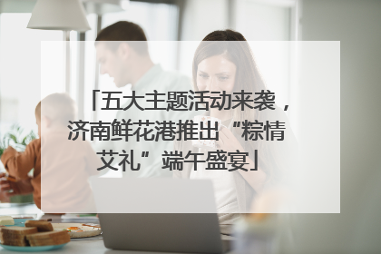 五大主题活动来袭，济南鲜花港推出“粽情艾礼”端午盛宴
