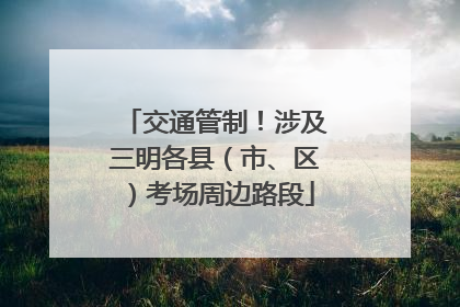 交通管制！涉及三明各县（市、区）考场周边路段