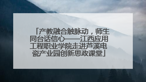 产教融合触脉动，师生同台话信心——江西应用工程职业学院走进芦溪电瓷产业园创新思政课堂