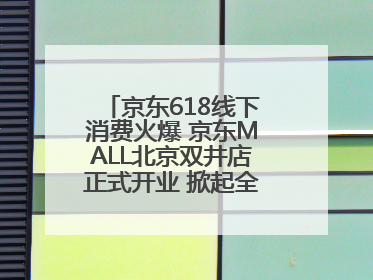 京东618线下消费火爆 京东MALL北京双井店正式开业 掀起全城打卡热潮
