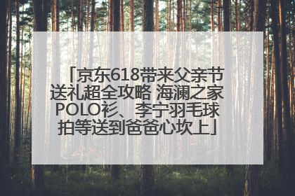 京东618带来父亲节送礼超全攻略 海澜之家POLO衫、李宁羽毛球拍等送到爸爸心坎上