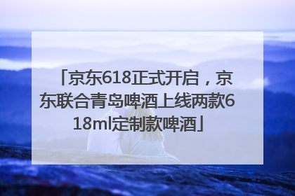 京东618正式开启，京东联合青岛啤酒上线两款618ml定制款啤酒