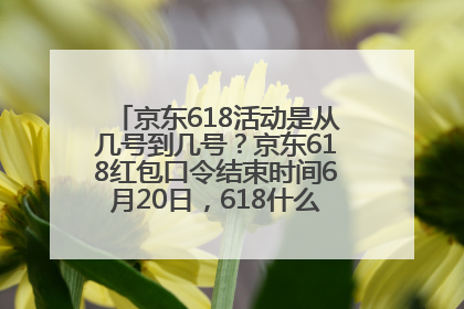 京东618活动是从几号到几号？京东618红包口令结束时间6月20日，618什么时候买最便宜