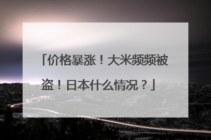 价格暴涨！大米频频被盗！日本什么情况？