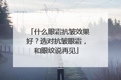 什么眼霜抗皱效果好？选对抗皱眼霜，和眼纹说再见