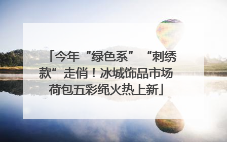今年“绿色系”“刺绣款”走俏！冰城饰品市场荷包五彩绳火热上新