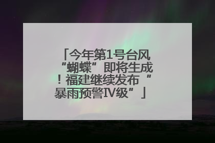 今年第1号台风“蝴蝶”即将生成！福建继续发布“暴雨预警Ⅳ级”