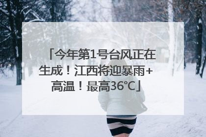 今年第1号台风正在生成！江西将迎暴雨+高温！最高36℃