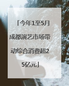 今年1至5月成都演艺市场带动综合消费超25亿元