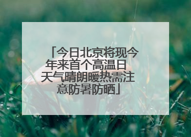 今日北京将现今年来首个高温日 天气晴朗暖热需注意防暑防晒