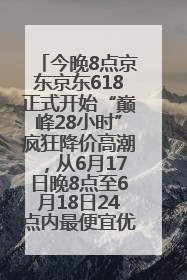 今晚8点京东京东618正式开始“巅峰28小时”疯狂降价高潮，从6月17日晚8点至6月18日24点内最便宜优惠