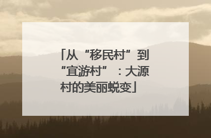 从“移民村”到“宜游村”：大源村的美丽蜕变