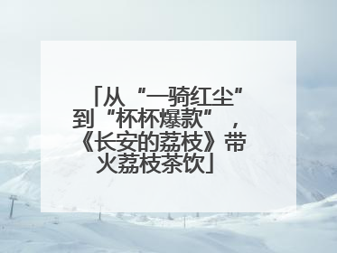 从“一骑红尘”到“杯杯爆款”，《长安的荔枝》带火荔枝茶饮