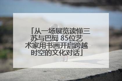 从一场展览读懂三苏与巴蜀 85位艺术家用书画开启跨越时空的文化对话