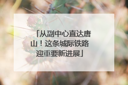 从副中心直达唐山！这条城际铁路迎重要新进展
