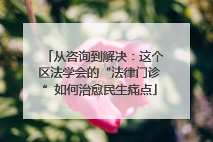 从咨询到解决：这个区法学会的“法律门诊”如何治愈民生痛点