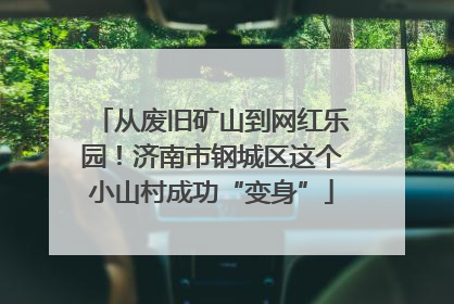 从废旧矿山到网红乐园！济南市钢城区这个小山村成功“变身”