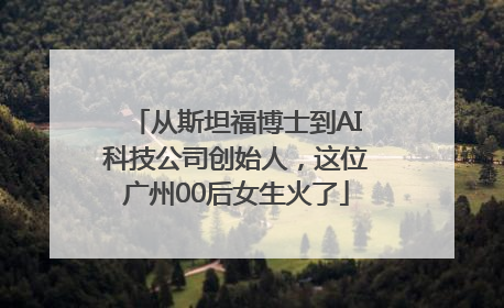 从斯坦福博士到AI科技公司创始人，这位广州00后女生火了