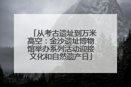 从考古遗址到万米高空：金沙遗址博物馆举办系列活动迎接文化和自然遗产日