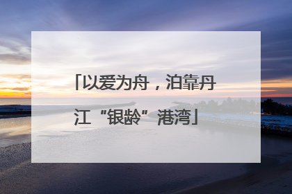 以爱为舟，泊靠丹江“银龄”港湾