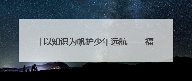 以知识为帆护少年远航——福州市水路运输事业发展中心开展水上交通安全知识进校园活动