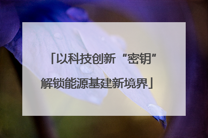 以科技创新“密钥”解锁能源基建新境界
