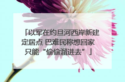 以军在约旦河西岸新建定居点 巴难民称想回家只能“偷偷溜进去”