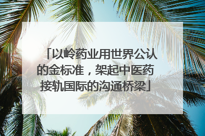 以岭药业用世界公认的金标准，架起中医药接轨国际的沟通桥梁