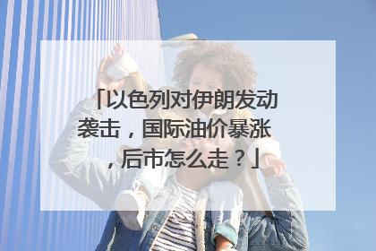 以色列对伊朗发动袭击，国际油价暴涨，后市怎么走？