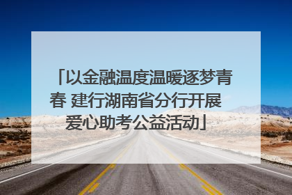 以金融温度温暖逐梦青春 建行湖南省分行开展爱心助考公益活动