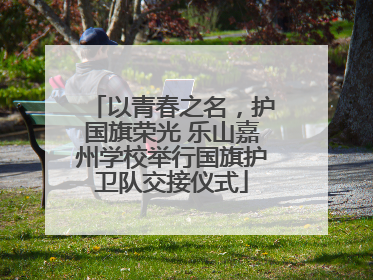 以青春之名，护国旗荣光 乐山嘉州学校举行国旗护卫队交接仪式