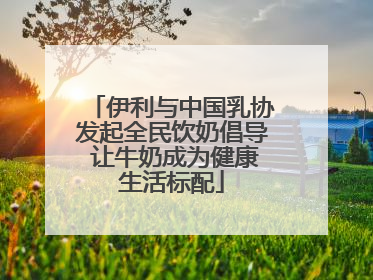 伊利与中国乳协发起全民饮奶倡导 让牛奶成为健康生活标配