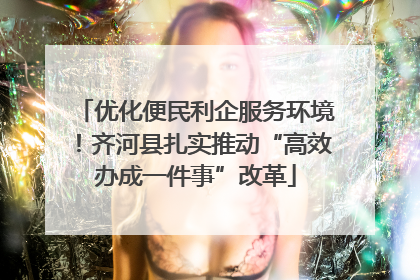 优化便民利企服务环境！齐河县扎实推动“高效办成一件事”改革