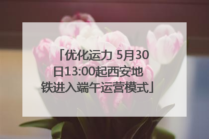 优化运力 5月30日13:00起西安地铁进入端午运营模式