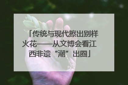 传统与现代擦出别样火花——从文博会看江西非遗“潮”出圈