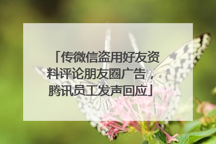 传微信盗用好友资料评论朋友圈广告，腾讯员工发声回应