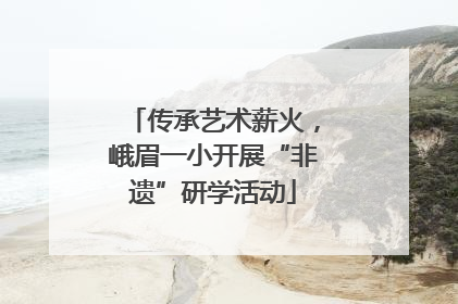 传承艺术薪火，峨眉一小开展“非遗”研学活动