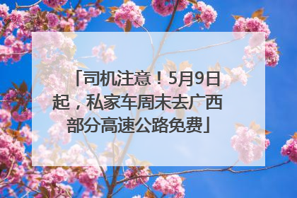 司机注意！5月9日起，私家车周末去广西部分高速公路免费