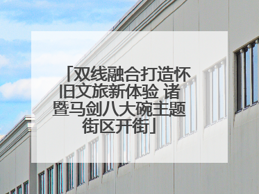 双线融合打造怀旧文旅新体验 诸暨马剑八大碗主题街区开街