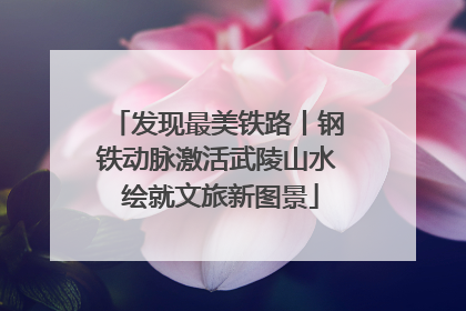 发现最美铁路丨钢铁动脉激活武陵山水 绘就文旅新图景