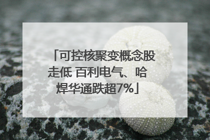 可控核聚变概念股走低 百利电气、哈焊华通跌超7%