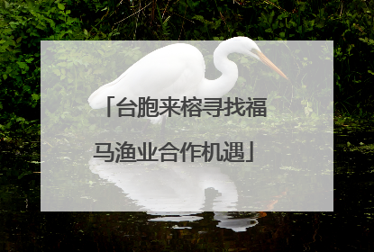 台胞来榕寻找福马渔业合作机遇
