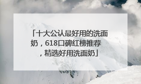 十大公认最好用的洗面奶，618口碑红榜推荐，精选好用洗面奶