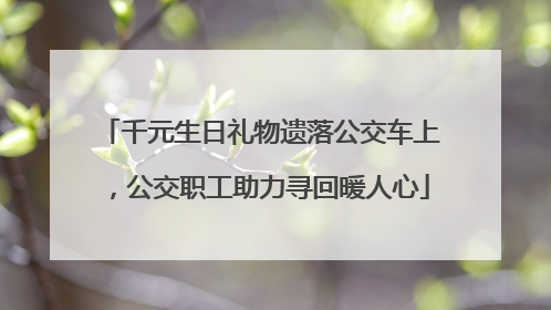 千元生日礼物遗落公交车上，公交职工助力寻回暖人心