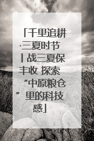 千里追耕·三夏时节丨战三夏保丰收 探索“中原粮仓”里的科技感