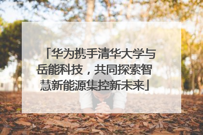 华为携手清华大学与岳能科技，共同探索智慧新能源集控新未来