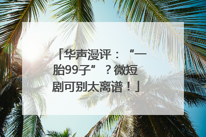 华声漫评：“一胎99子”？微短剧可别太离谱！