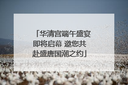 华清宫端午盛宴即将启幕 邀您共赴盛唐国潮之约