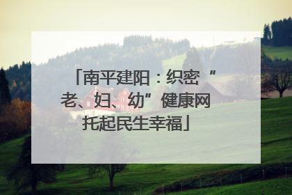 南平建阳：织密“老、妇、幼”健康网托起民生幸福