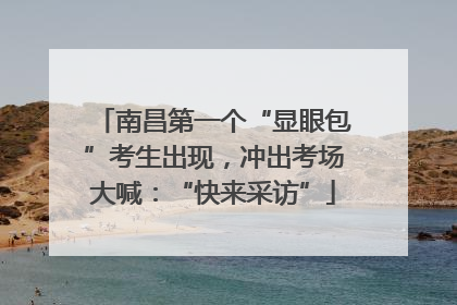 南昌第一个“显眼包”考生出现，冲出考场大喊：“快来采访”